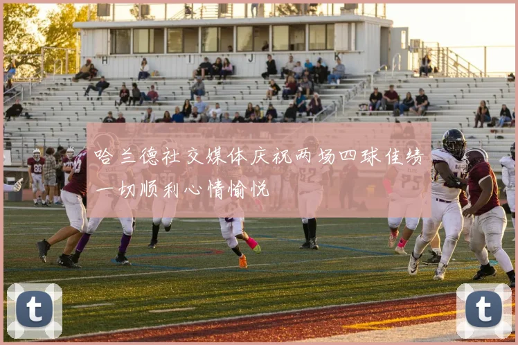 哈兰德社交媒体庆祝两场四球佳绩一切顺利心情愉悦