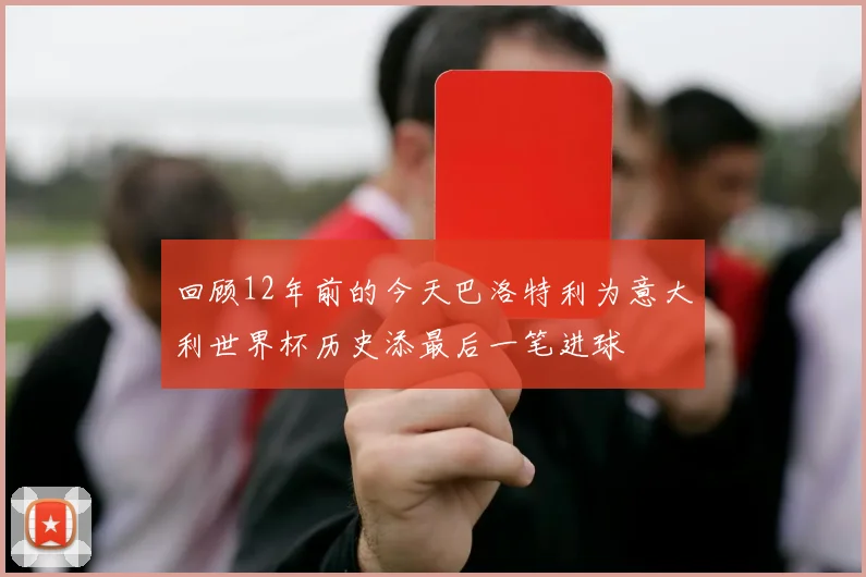 回顾12年前的今天巴洛特利为意大利世界杯历史添最后一笔进球