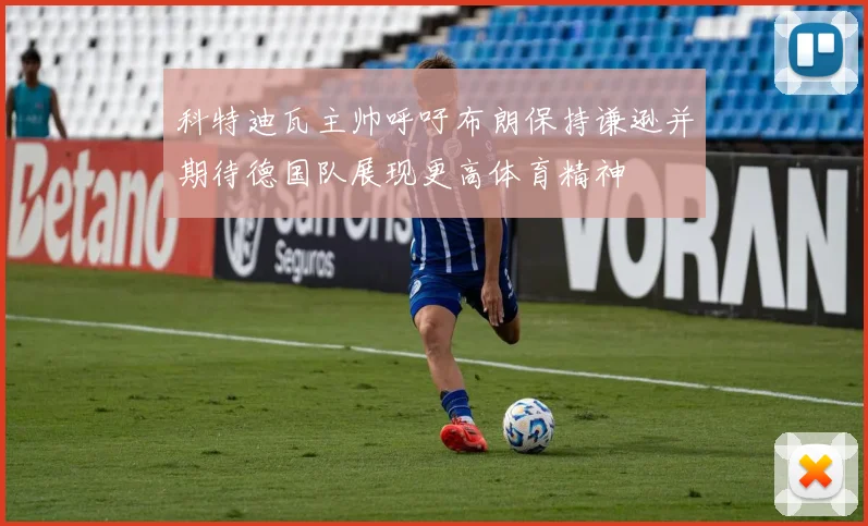 科特迪瓦主帅呼吁布朗保持谦逊并期待德国队展现更高体育精神