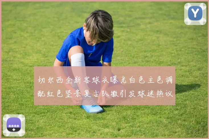 切尔西全新客球衣曝光白色主色调配红色竖条复古队徽引发球迷热议