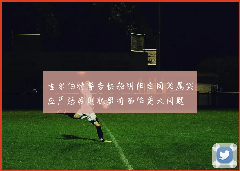 吉尔伯特警告快船阴阳合同若属实应严惩否则联盟将面临更大问题