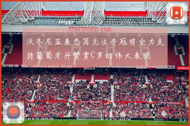 沃齐尼亚表态若无法夺冠将全力支持葡萄牙并赞赏C罗的伟大表现
