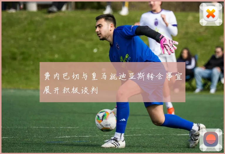 费内巴切与皇马就迪亚斯转会事宜展开积极谈判